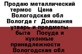  Продаю металлический термос › Цена ­ 600 - Вологодская обл., Вологда г. Домашняя утварь и предметы быта » Посуда и кухонные принадлежности   . Вологодская обл.,Вологда г.